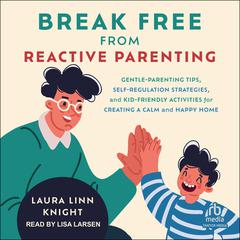 Break Free from Reactive Parenting: Gentle-Parenting Tips, Self-Regulation Strategies, and Kid-Friendly Activities for Creating a Calm and Happy Home Audibook, by Laura Linn Knight