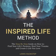 The Inspired Life Method: The step-by-step guide for How to Find Your Life's Purpose, Heal Your Trauma and Create a Life You Love Audibook, by Lewis Huckstep