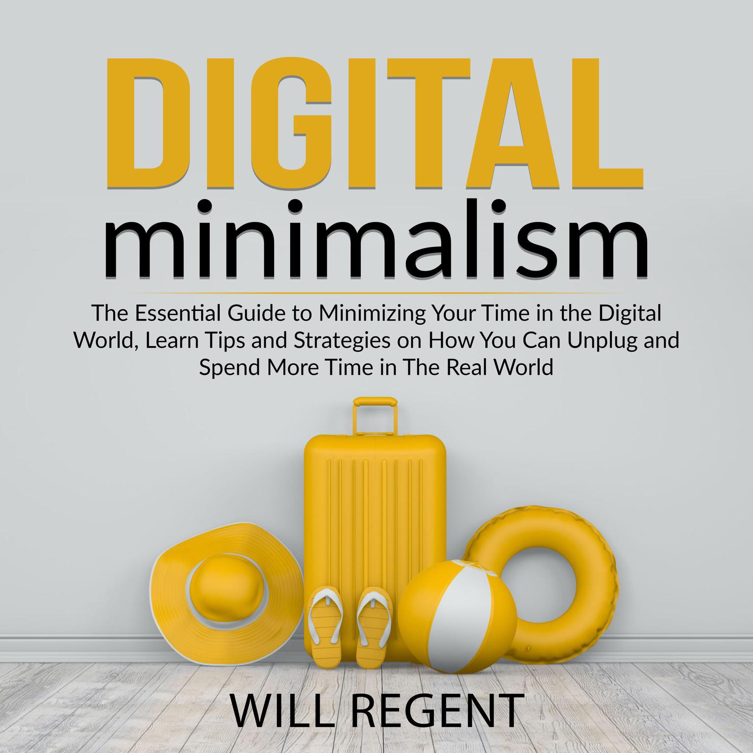 Digital Minimalism: The Essential Guide to Minimizing Your Time in the Digital World, Learn Tips and Strategies on How You Can Unplug and Spend More Time in The Real World Audiobook, by Will Regent