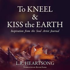 To Kneel and Kiss the Earth: Inspiration from the Soul Artist Journal Audibook, by L.R. Heartsong