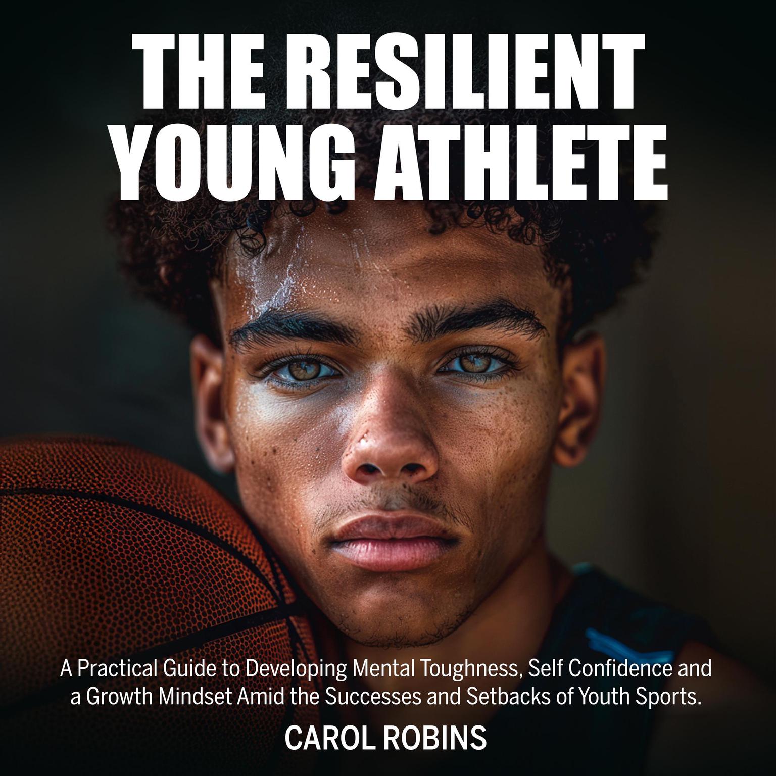 The Resilient Young Athlete: A Practical Guide to Developing Mental Toughness, Self Confidence, and a Growth Mindset Amid the Success and Setbacks of Youth Sports Audiobook, by Carol Robins