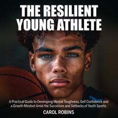 The Resilient Young Athlete: A Practical Guide to Developing Mental Toughness, Self Confidence, and a Growth Mindset Amid the Success and Setbacks of Youth Sports Audibook, by Carol Robins