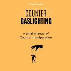 Counter Gaslighting: A small manual of Counter-manipulation Audibook, by Dan Crown