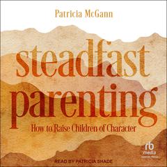 Steadfast Parenting: How to Raise Children of Character Audibook, by Patricia McGann