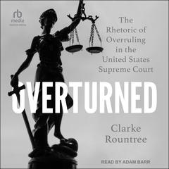 Overturned: The Rhetoric of Overruling in the United States Supreme Court Audibook, by Clarke Rountree