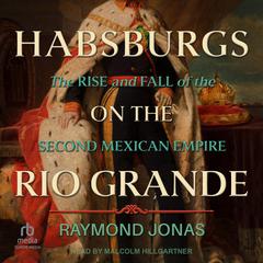 Habsburgs on the Rio Grande: The Rise and Fall of the Second Mexican Empire Audibook, by Raymond Jonas