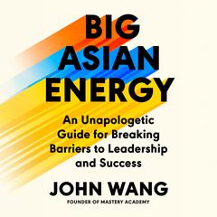 Big Asian Energy: An Unapologetic Guide for Breaking Barriers to Leadership and Success Audibook, by John Wang