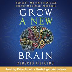 Grow a New Brain: How Spirit and Power Plants Can Protect and Upgrade Your Brain Audibook, by Alberto Villoldo