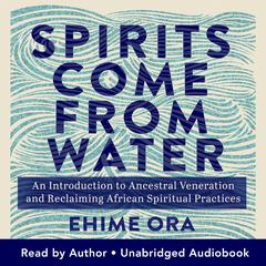 Spirits Come from Water: An Introduction to Ancestral Veneration and Reclaiming African Spiritual Practices Audibook, by Ehime Ora