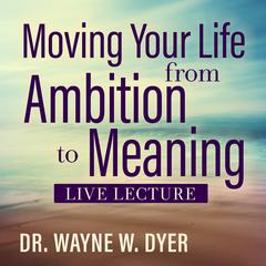 Moving Your Life from Ambition to Meaning Live Lecture Audibook, by Wayne W. Dyer