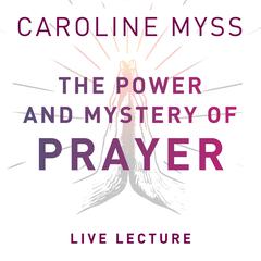 The Power and Mystery of Prayer Live Lecture Audibook, by Caroline Myss