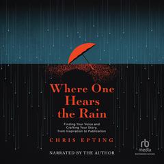 Where One Hears the Rain: Finding Your Voice and Crafting Your Story, from Inspiration to Publication Audibook, by Chris Epting