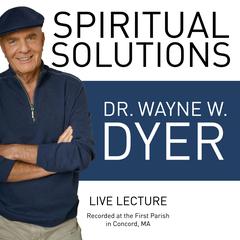 Spiritual Solutions Live Lecture: Recorded at the First Parish in Concord, MA Audibook, by Wayne W. Dyer