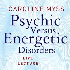 Psychic Versus Energetic Disorders Live Lecture Audibook, by Caroline Myss