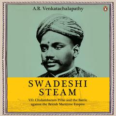 Swadeshi Steam: V.O. Chidambaram Pillai and the Battle against the British Maritime Empire Audibook, by A.R. Venkatachalapathy