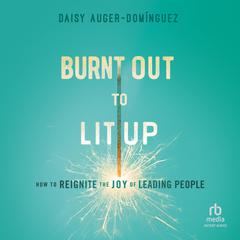 Burnt Out to Lit Up: How to Reignite the Joy of Leading People Audibook, by Daisy Auger-Domínguez