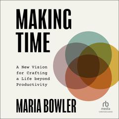 Making Time: A New Vision for Crafting a Life beyond Productivity Audibook, by Maria Bowler