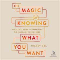 Magic of Knowing What You Want: A Practical Guide to Unearthing the Wisdom of Your Desires Audibook, by Tracey Gee