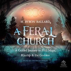 A Feral Church: A Guided Journey to Find Magic, Kinship, and the Goddess Audibook, by H. Byron Ballard