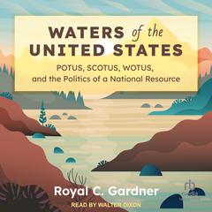 Waters of the United States: POTUS, SCOTUS, WOTUS, and the Politics of a National Resource Audibook, by Royal C. Gardner