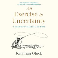 An Exercise in Uncertainty: A Memoir of Illness and Hope Audibook, by Jonathan Gluck
