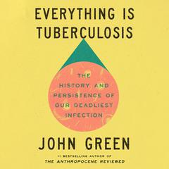 Everything Is Tuberculosis: The History and Persistence of Our Deadliest Infection Audibook, by John Green