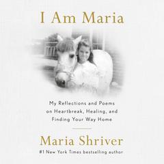 I Am Maria: My Reflections and Poems on Heartbreak, Healing, and Finding Your Way Home Audibook, by Maria Shriver