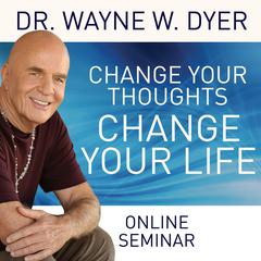 Change Your Thoughts - Change Your Life (Online Seminar) Audibook, by Wayne W. Dyer