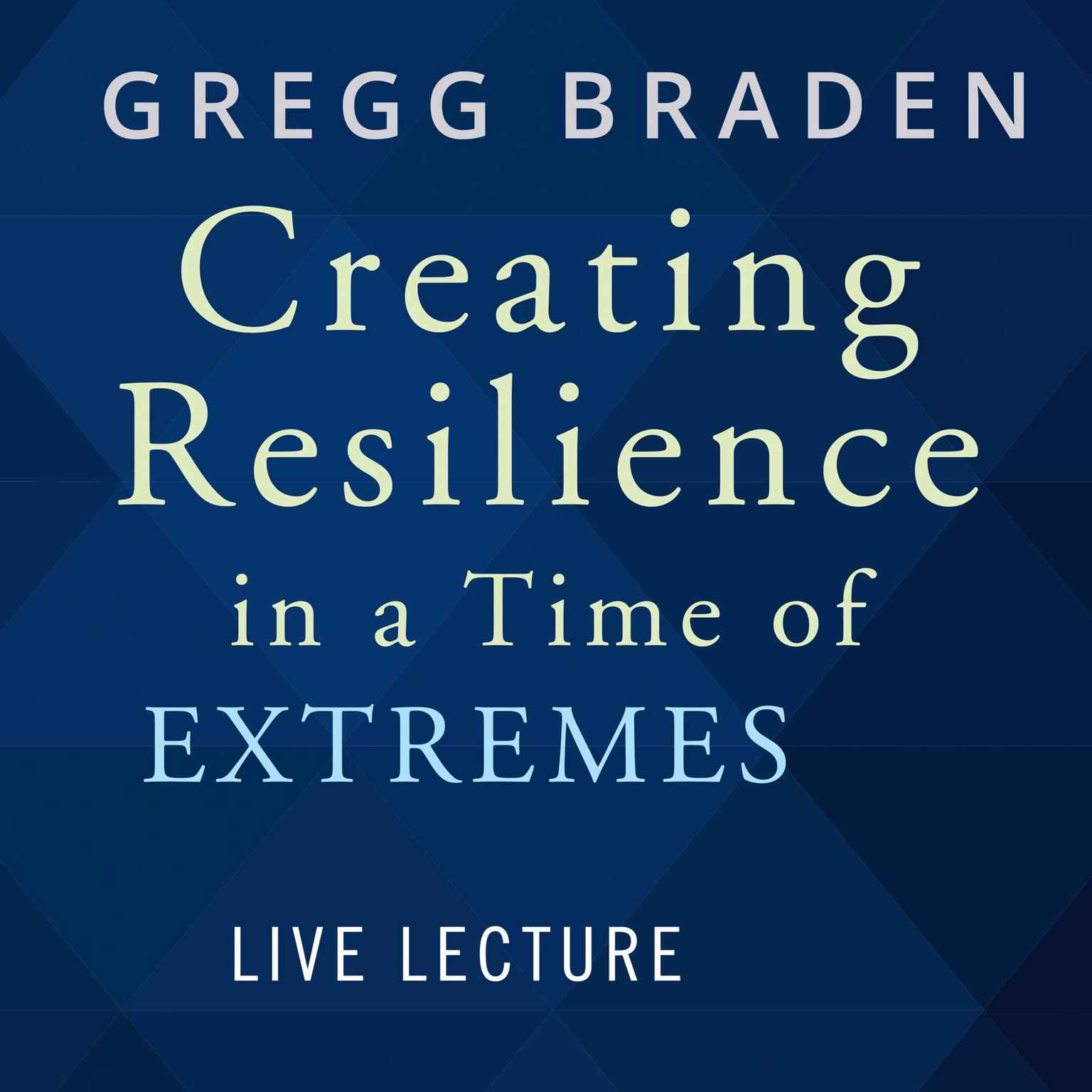 Creating Resilience in a Time of Extremes Live Lecture Audiobook, by Gregg Braden