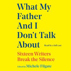 What My Father and I Don't Talk About: Sixteen Writers Break the Silence Audibook, by Michele Filgate