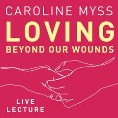 Loving Beyond Our Wounds Live Lecture Audibook, by Caroline Myss