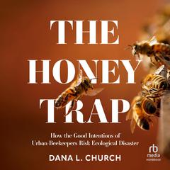 The Honey Trap: How the Good Intentions of Urban Beekeepers Risk Ecological Disaster Audibook, by Dana L. Church