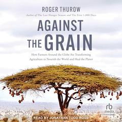 Against the Grain: How Farmers around the Globe Are Transforming Agriculture to Nourish the World and Heal the Planet Audibook, by Roger Thurow