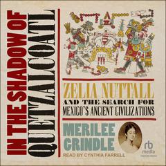 In the Shadow of Quetzalcoatl: Zelia Nuttall and the Search for Mexico's Ancient Civilizations Audibook, by Merilee Grindle