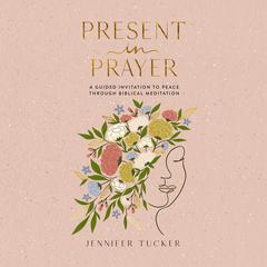 Present in Prayer: A Guided Invitation to Peace Through Biblical Meditation Audibook, by Jennifer Tucker