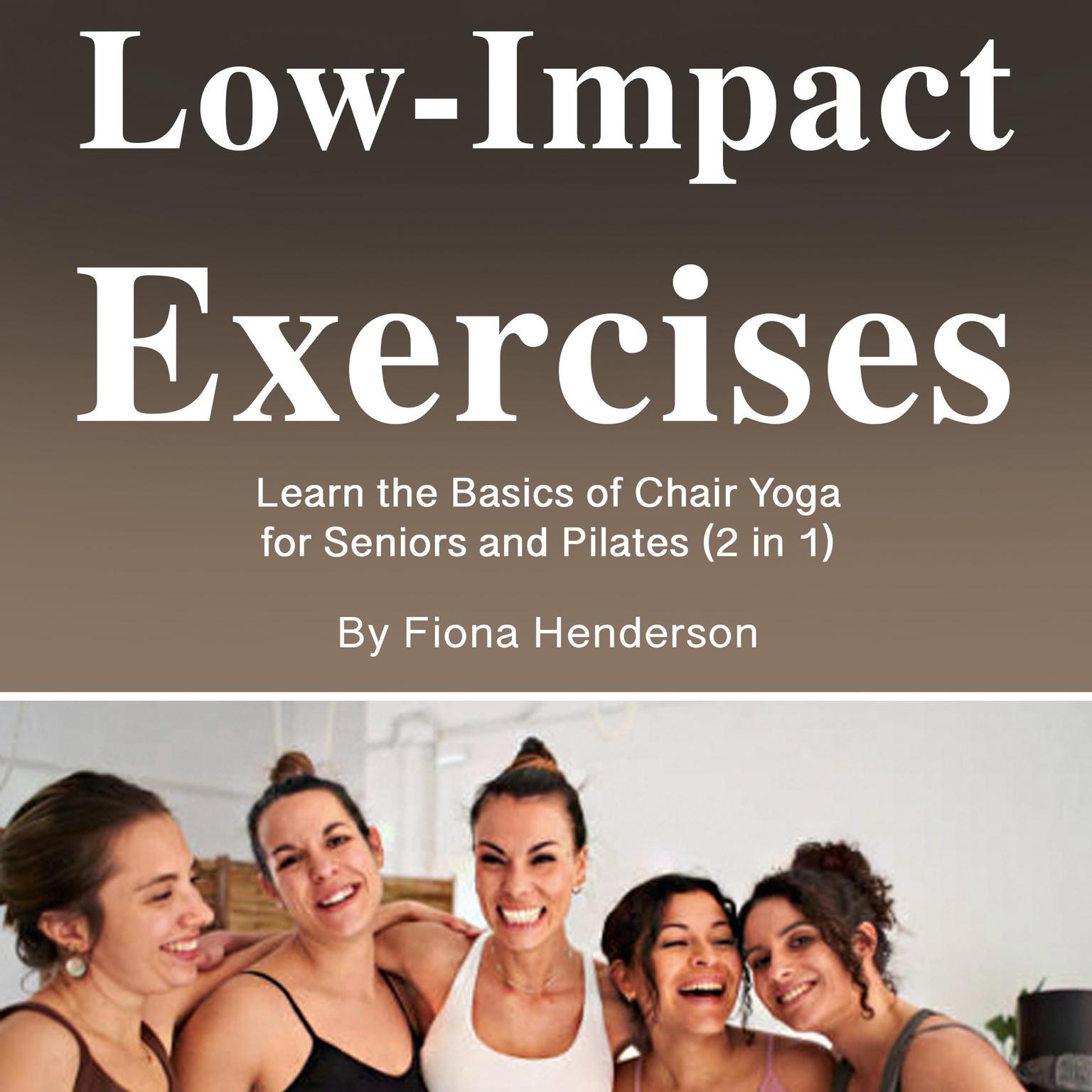 Low-Impact Exercises: Learn the Basics of Chair Yoga for Seniors and Pilates (2 in 1) Audiobook, by Fiona Henderson