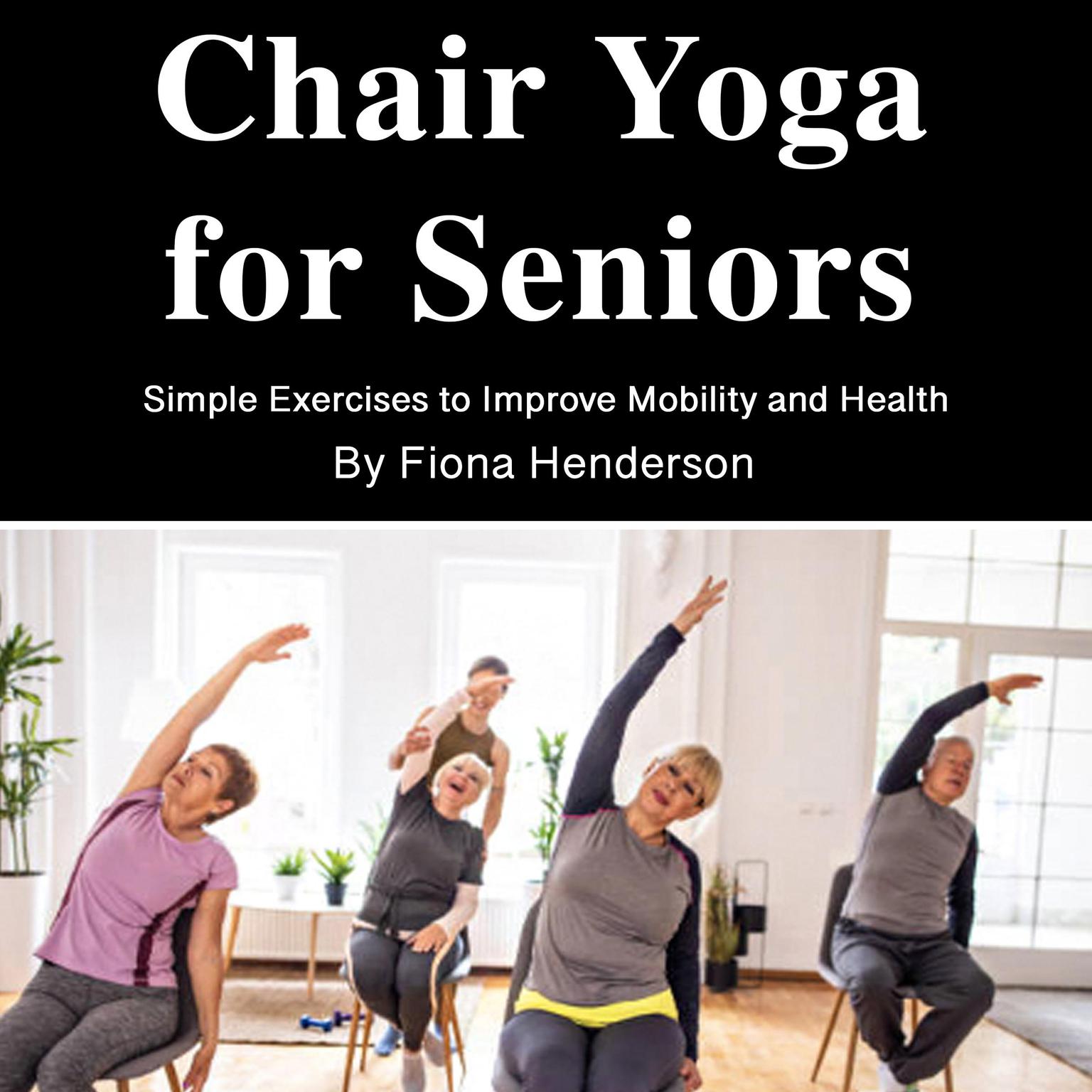 Chair Yoga for Seniors: Simple Exercises to Improve Mobility and Health Audiobook, by Fiona Henderson