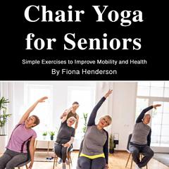 Chair Yoga for Seniors: Simple Exercises to Improve Mobility and Health Audibook, by Fiona Henderson