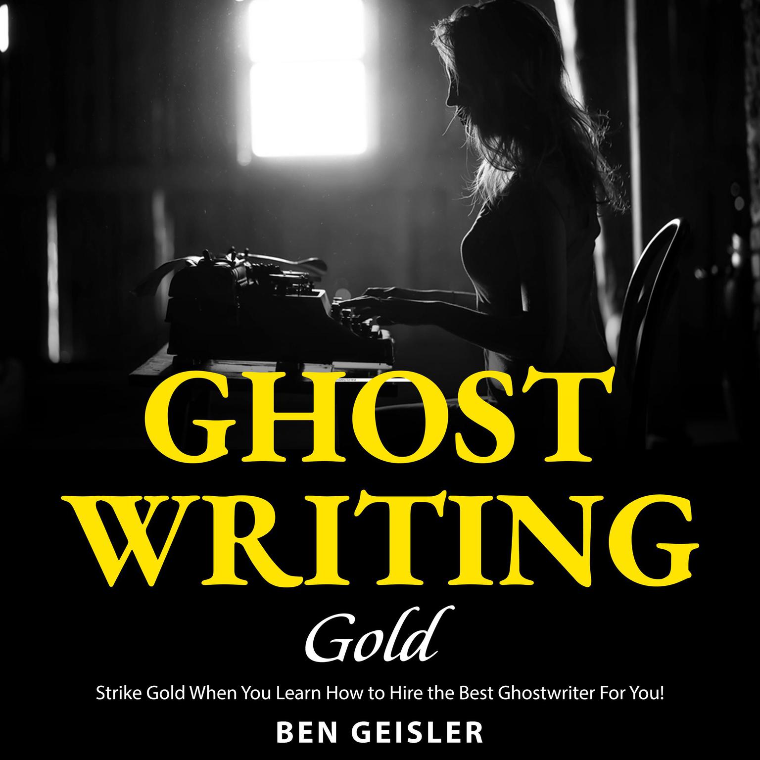 Ghost Writing Gold: Strike Gold When You Learn How to Hire the Best Ghostwriter For You! Audiobook, by Ben Geisler