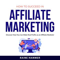 How to Succeed in Affiliate Marketing: Discover How You Can Make Real Profits as an Affiliate Marketer. Audibook, by Raine Hammer