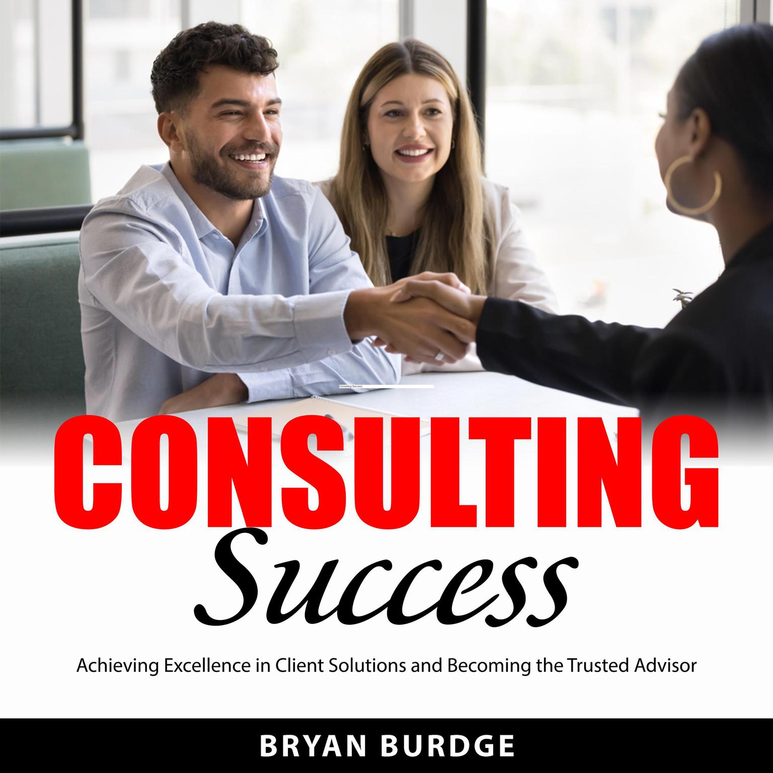 Consulting Success: Achieving Excellence in Client Solutions and Becoming the Trusted Advisor Audiobook, by Bryan Burdge