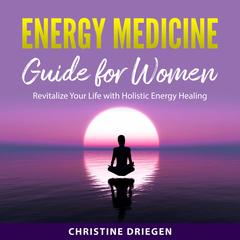 Energy Medicine Guide for Women: Revitalize Your Life with Holistic Energy Healing Audibook, by Christine Driegen