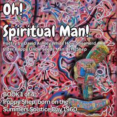 Oh! Spiritual Man!: Book 1 of 4 Poppy Shep, Born on the Summers Solstice Day 1960 Audibook, by David Ashley White Shepherd AKA Elder Poppy Uncle Seeds Man Di Hi Shep