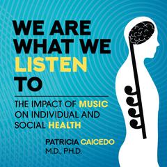 We Are What We Listen To: The Impact of Music on Individual and Social Health Audibook, by Patricia Caicedo MD, PhD