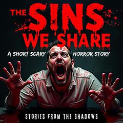 The Sins We Share. A Short Scary Horror Story: A Twisted Creepy Tale of Psychological Terror, Sinister Crimes, and Chilling Secrets Audibook, by Stories From The Shadows