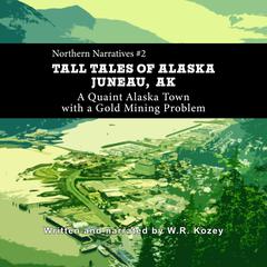 Tall Tales of Alaska Juneau AK: A Quaint Alaska Town with a Gold Mining Problem Audibook, by W. R. Kozey