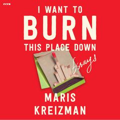 I Want to Burn This Place Down: Essays Audibook, by Maris Kreizman