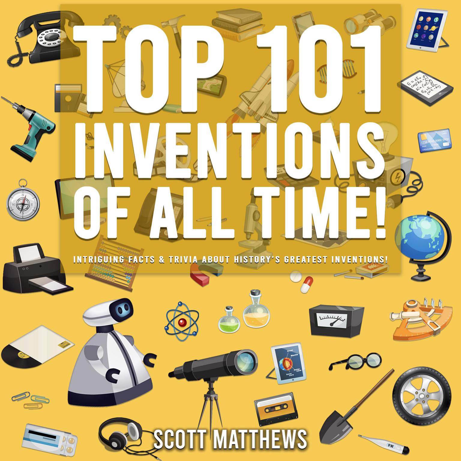 Top 101 Inventions Of All Time!: Intriguing Facts & Trivia About History’s Greatest Inventions! Audiobook, by Scott Matthews