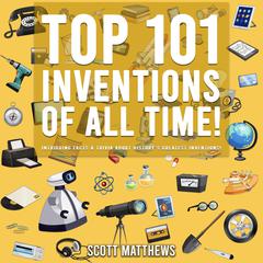 Top 101 Inventions Of All Time!: Intriguing Facts & Trivia About History’s Greatest Inventions! Audibook, by Scott Matthews