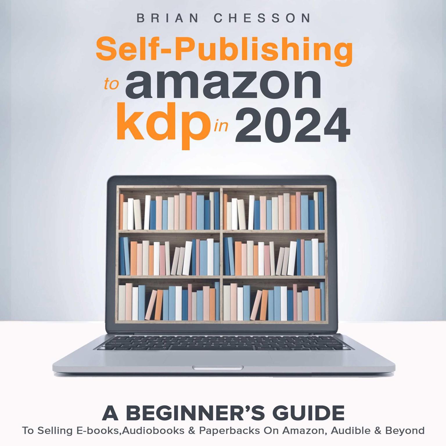 Self Publishing To Amazon KDP In 2024: A Beginners Guide To Selling E-books, Audiobooks & Paperbacks On Amazon, Audible & Beyond Audiobook, by Brian Chesson